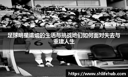 足球明星遗孀的生活与挑战她们如何面对失去与重建人生