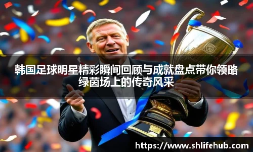 韩国足球明星精彩瞬间回顾与成就盘点带你领略绿茵场上的传奇风采