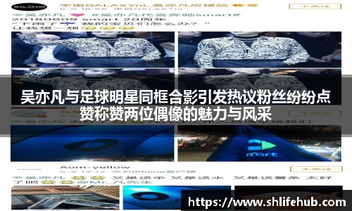吴亦凡与足球明星同框合影引发热议粉丝纷纷点赞称赞两位偶像的魅力与风采