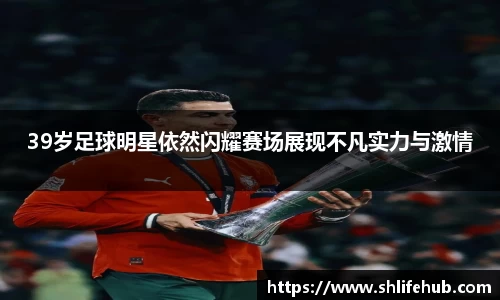 39岁足球明星依然闪耀赛场展现不凡实力与激情
