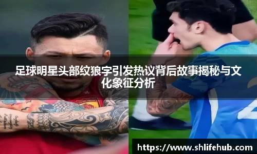 足球明星头部纹狼字引发热议背后故事揭秘与文化象征分析