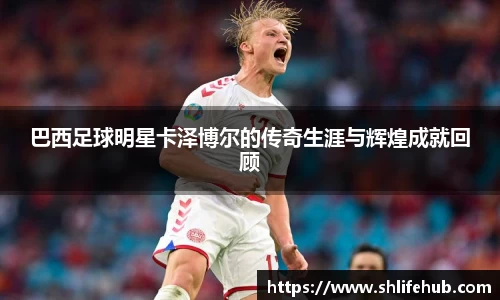 巴西足球明星卡泽博尔的传奇生涯与辉煌成就回顾