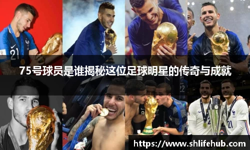 75号球员是谁揭秘这位足球明星的传奇与成就